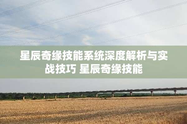 星辰奇缘技能系统深度解析与实战技巧 星辰奇缘技能 星辰奇缘技能系统深度解析与实战技巧 星辰奇缘技能
