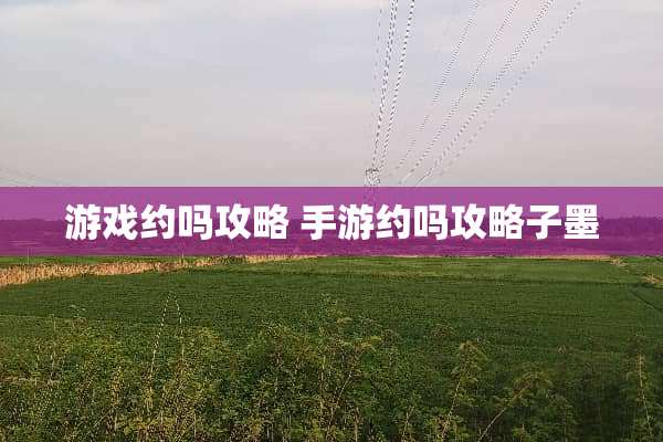 游戏约吗攻略 手游约吗攻略子墨 游戏约吗攻略 手游约吗攻略子墨