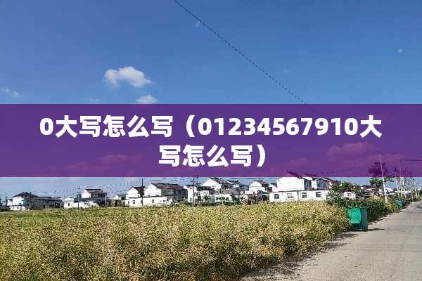 0大写怎么写(01234567910大写怎么写) 0大写怎么写(01234567910大写怎么写)