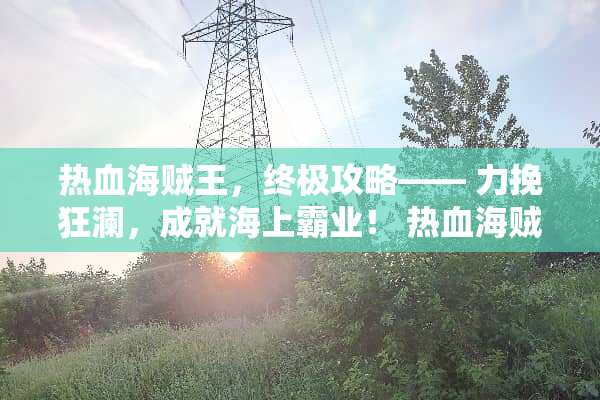 热血海贼王,终极攻略—— 力挽狂澜,成就海上霸业! 热血海贼王游戏攻略 热血海贼王,终极攻略—— 力挽狂澜,成就海上霸业! 热血海贼王游戏攻略