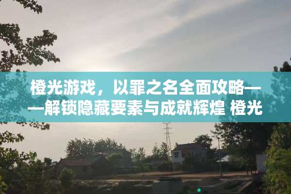 橙光游戏，以罪之名全面攻略——解锁隐藏要素与成就辉煌 橙光游戏以罪之名攻略