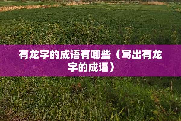 有龙字的成语有哪些（写出有龙字的成语）