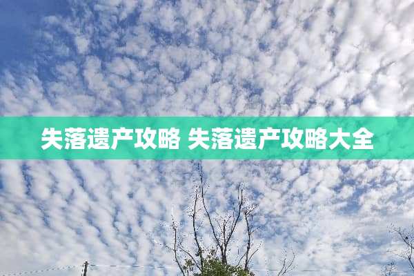 失落遗产攻略 失落遗产攻略大全 失落遗产攻略 失落遗产攻略大全