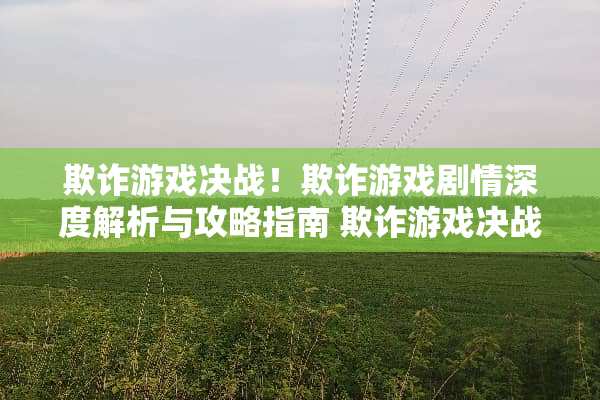 欺诈游戏决战！欺诈游戏剧情深度解析与攻略指南 欺诈游戏决战剧情攻略