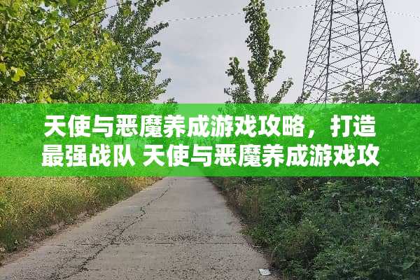 天使与恶魔养成游戏攻略,打造最强战队 天使与恶魔养成游戏攻略 天使与恶魔养成游戏攻略,打造最强战队 天使与恶魔养成游戏攻略