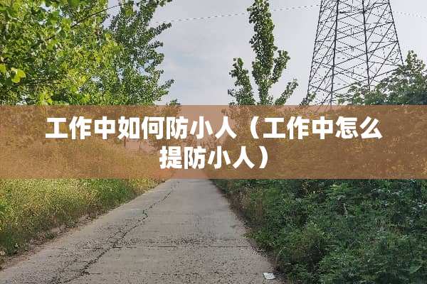 工作中如何防小人（工作中怎么提防小人）