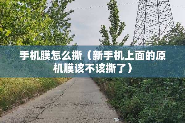 手机膜怎么撕（新手机上面的原机膜该不该撕了）
