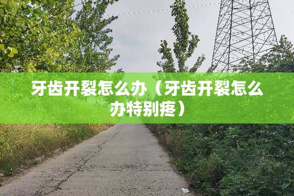 牙齿开裂怎么办(牙齿开裂怎么办特别疼) 牙齿开裂怎么办(牙齿开裂怎么办特别疼)