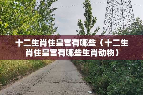 十二生肖住皇宫有哪些（十二生肖住皇宫有哪些生肖动物）