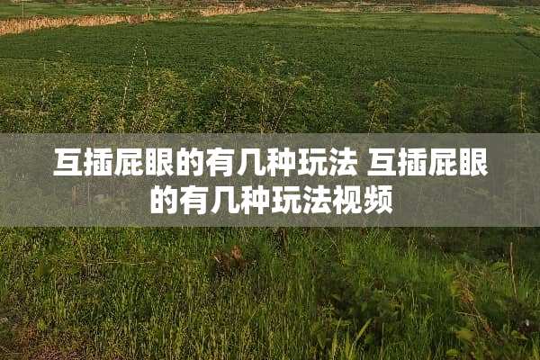 互插**的有几种玩法 互插**的有几种玩法视频 互插**的有几种玩法 互插**的有几种玩法视频