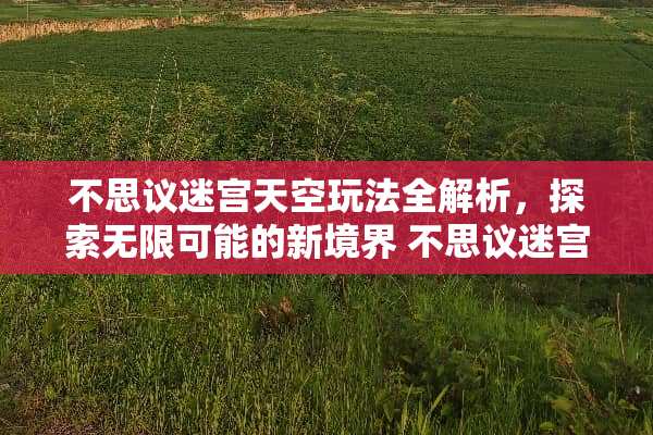 不思议迷宫天空玩法全解析,探索无限可能的新境界 不思议迷宫天空玩法 不思议迷宫天空玩法全解析,探索无限可能的新境界 不思议迷宫天空玩法