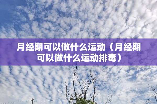 月经期可以做什么运动(月经期可以做什么运动排毒) 月经期可以做什么运动(月经期可以做什么运动排毒)