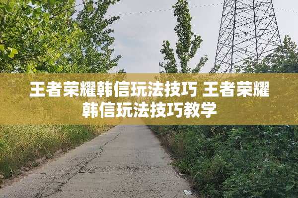 王者荣耀韩信玩法技巧 王者荣耀韩信玩法技巧教学 王者荣耀韩信玩法技巧 王者荣耀韩信玩法技巧教学