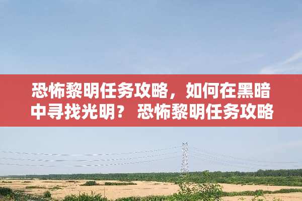 恐怖黎明任务攻略,如何在黑暗中寻找光明? 恐怖黎明任务攻略 恐怖黎明任务攻略,如何在黑暗中寻找光明? 恐怖黎明任务攻略