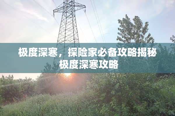 极度深寒,探险家必备攻略揭秘 极度深寒攻略 极度深寒,探险家必备攻略揭秘 极度深寒攻略