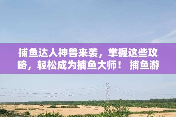 捕鱼达人神兽来袭,掌握这些攻略,轻松成为捕鱼大师! 捕鱼游戏神兽来袭攻略 捕鱼达人神兽来袭,掌握这些攻略,轻松成为捕鱼大师! 捕鱼游戏神兽来袭攻略