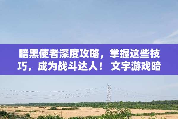 暗黑使者深度攻略,掌握这些技巧,成为战斗达人! 文字游戏暗黑使者攻略 暗黑使者深度攻略,掌握这些技巧,成为战斗达人! 文字游戏暗黑使者攻略