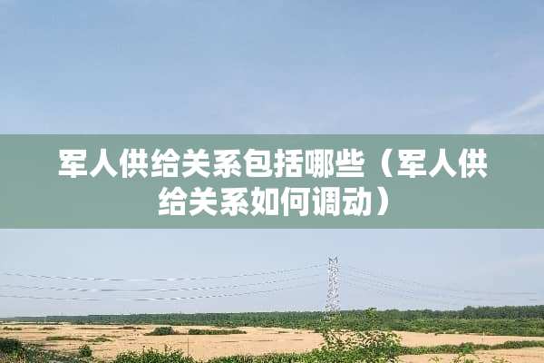军人供给关系包括哪些(军人供给关系如何调动) 军人供给关系包括哪些(军人供给关系如何调动)
