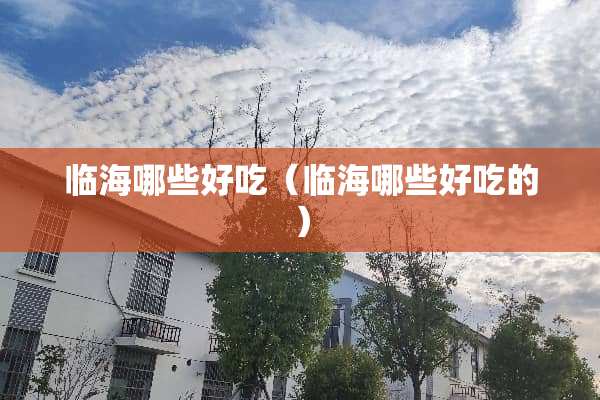 临海哪些好吃(临海哪些好吃的) 临海哪些好吃(临海哪些好吃的)