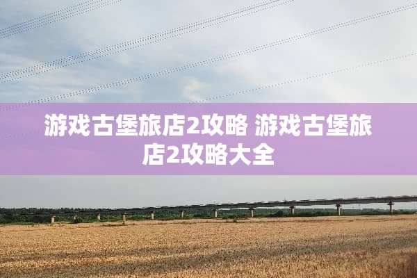 游戏古堡旅店2攻略 游戏古堡旅店2攻略大全 游戏古堡旅店2攻略 游戏古堡旅店2攻略大全