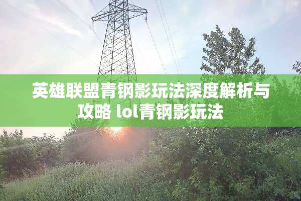 英雄联盟青钢影玩法深度解析与攻略 lol青钢影玩法 英雄联盟青钢影玩法深度解析与攻略 lol青钢影玩法