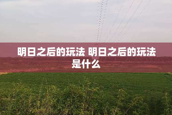 明日之后的玩法 明日之后的玩法是什么 明日之后的玩法 明日之后的玩法是什么