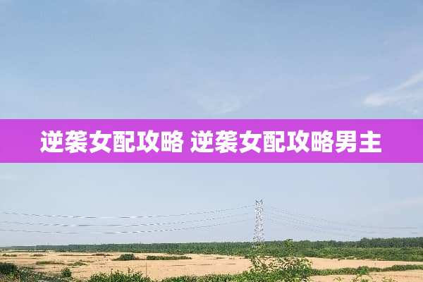 逆袭女配攻略 逆袭女配攻略男主 逆袭女配攻略 逆袭女配攻略男主