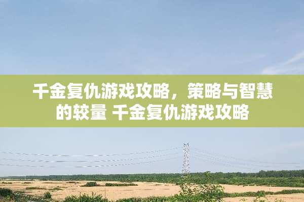 千金复仇游戏攻略,策略与智慧的较量 千金复仇游戏攻略 千金复仇游戏攻略,策略与智慧的较量 千金复仇游戏攻略