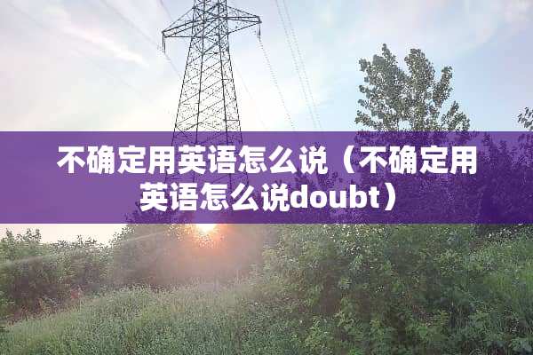 不确定用英语怎么说(不确定用英语怎么说doubt) 不确定用英语怎么说(不确定用英语怎么说doubt)