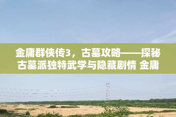 金庸群侠传3,古墓攻略——探秘古墓派独特武学与隐藏剧情 金庸群侠传3古墓攻略 金庸群侠传3,古墓攻略——探秘古墓派独特武学与隐藏剧情 金庸群侠传3古墓攻略
