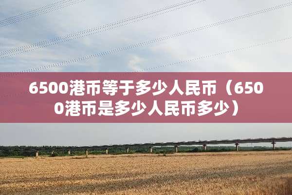 6500港币等于多少人民币(6500港币是多少人民币多少) 6500港币等于多少人民币(6500港币是多少人民币多少)