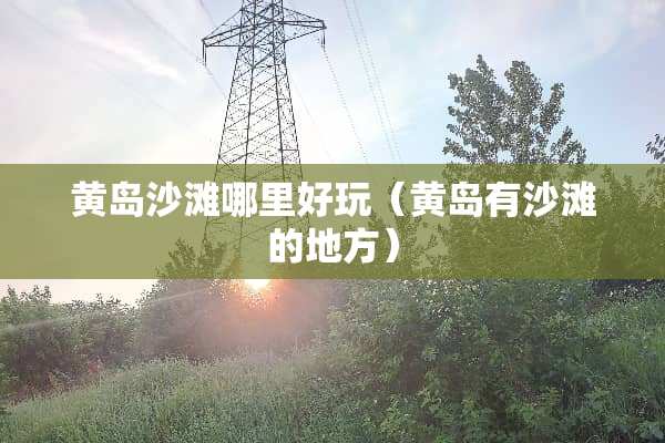 黄岛沙滩哪里好玩（黄岛有沙滩的地方）