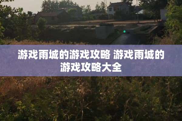 游戏雨城的游戏攻略 游戏雨城的游戏攻略大全 游戏雨城的游戏攻略 游戏雨城的游戏攻略大全