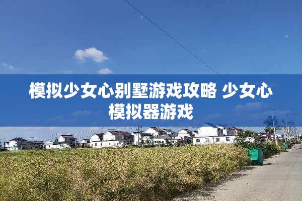 模拟少女心别墅游戏攻略 少女心模拟器游戏 模拟少女心别墅游戏攻略 少女心模拟器游戏
