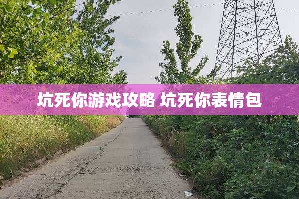 坑死你游戏攻略 坑死你表情包 坑死你游戏攻略 坑死你表情包