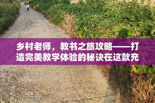 乡村老师,教书之旅攻略——打造完美教学体验的秘诀在这款充满教育意义的游戏中,扮演一名乡村老师,不仅要传授知识,更要引导学生走向成功。本攻略将为你提供全面的指南,助你在游戏中成为最优秀的乡村老师。 乡村老师游戏攻略教书 乡村老师,教书之旅攻略——打造完美教学体验的秘诀在这款充满教育意义的游戏中,扮演一名乡村老师,不仅要传授知识,更要引导学生走向成功。本攻略将为你提供全面的指南,助你在游戏中成为最优秀的乡村老师。 乡村老师游戏攻略教书