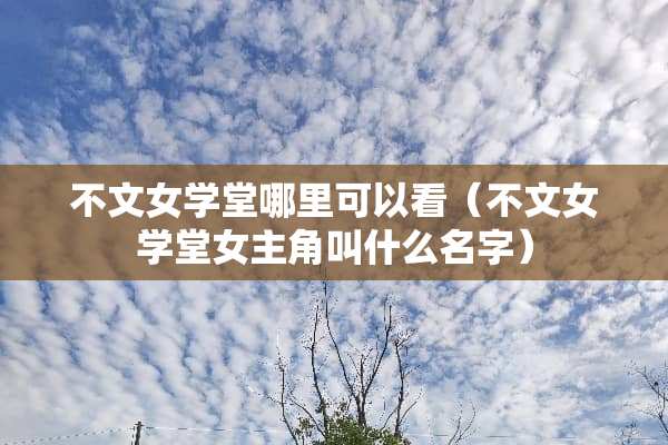 不文女学堂哪里可以看(不文女学堂女主角叫什么名字) 不文女学堂哪里可以看(不文女学堂女主角叫什么名字)