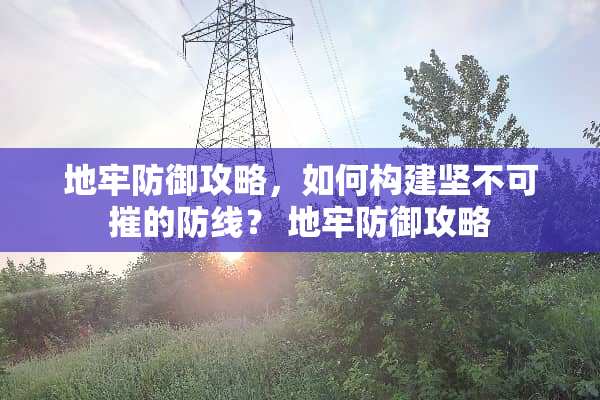 地牢防御攻略,如何构建坚不可摧的防线? 地牢防御攻略 地牢防御攻略,如何构建坚不可摧的防线? 地牢防御攻略