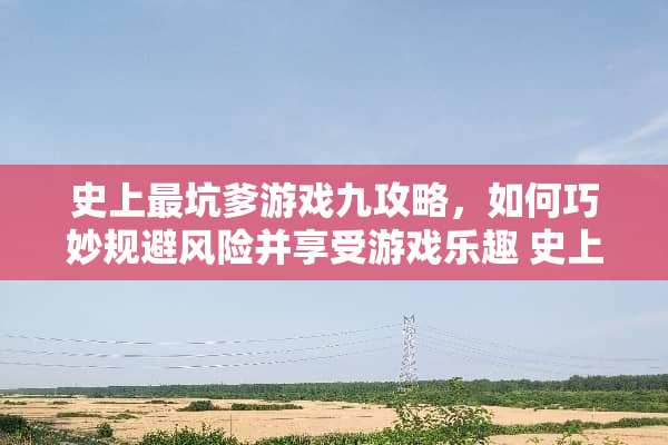 史上最坑爹游戏九攻略，如何巧妙规避风险并享受游戏乐趣 史上最坑爹游戏九攻略