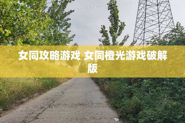 女同攻略游戏 女同橙光游戏**版 女同攻略游戏 女同橙光游戏**版