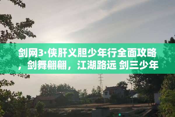 剑网3·侠肝义胆少年行全面攻略,剑舞翩翩,江湖路远 剑三少年行攻略 剑网3·侠肝义胆少年行全面攻略,剑舞翩翩,江湖路远 剑三少年行攻略