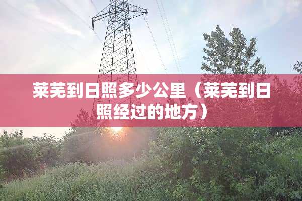 莱芜到日照多少公里（莱芜到日照经过的地方）