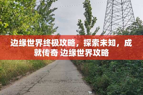 边缘世界终极攻略,探索未知,成就传奇 边缘世界攻略 边缘世界终极攻略,探索未知,成就传奇 边缘世界攻略