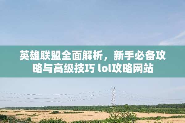 英雄联盟全面解析，新手必备攻略与高级技巧 lol攻略网站