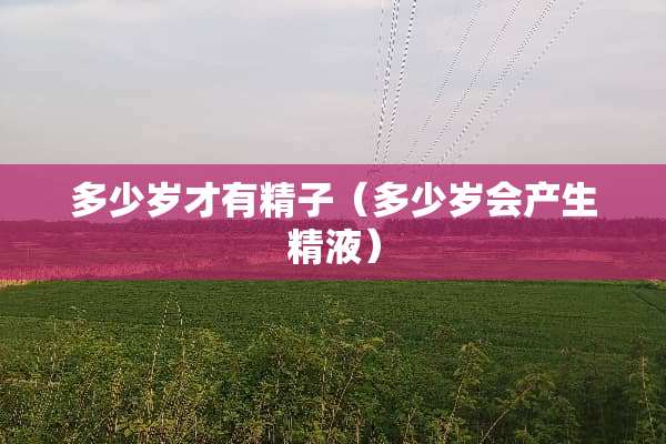 多少岁才有**(多少岁会产生**) 多少岁才有**(多少岁会产生**)