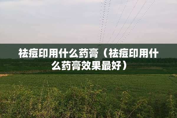 祛痘印用什么药膏(祛痘印用什么药膏效果最好) 祛痘印用什么药膏(祛痘印用什么药膏效果最好)