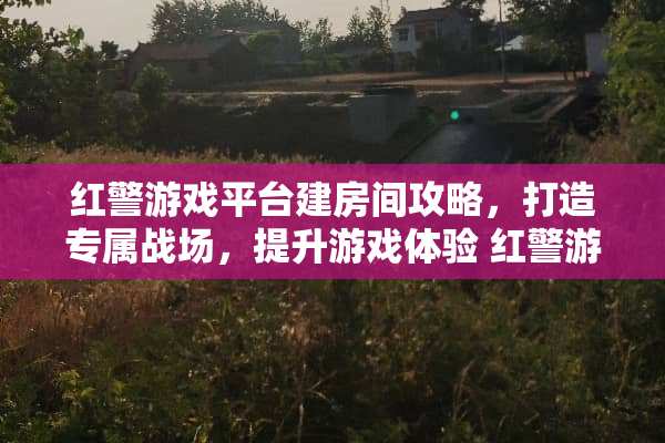 红警游戏平台建房间攻略,打造专属战场,提升游戏体验 红警游戏平台建房间攻略 红警游戏平台建房间攻略,打造专属战场,提升游戏体验 红警游戏平台建房间攻略