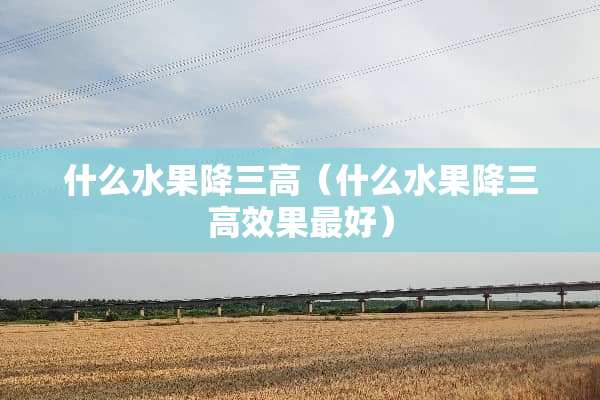 什么水果降三高(什么水果降三高效果最好) 什么水果降三高(什么水果降三高效果最好)