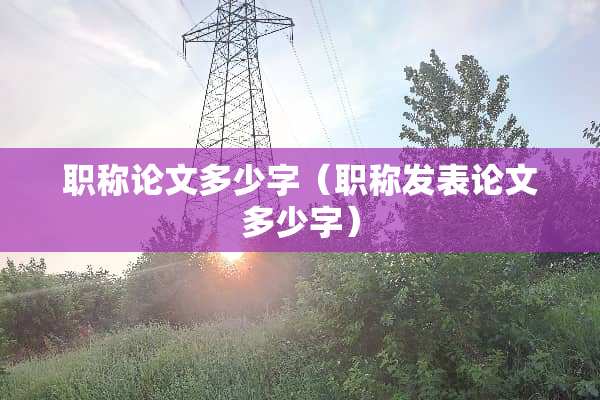 职称论文多少字(职称发表论文多少字) 职称论文多少字(职称发表论文多少字)