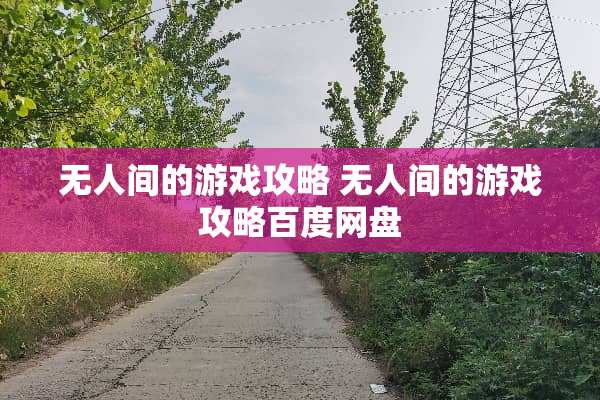 无人间的游戏攻略 无人间的游戏攻略百度网盘 无人间的游戏攻略 无人间的游戏攻略百度网盘